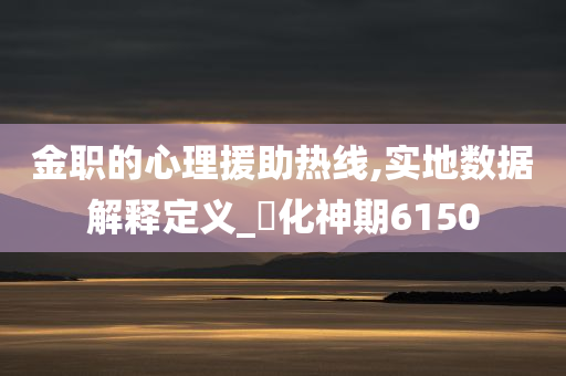 金职的心理援助热线,实地数据解释定义_‌化神期6150