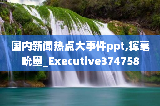 国内新闻热点大事件ppt,挥毫吮墨_Executive374758