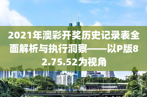 2021年澳彩开奖历史记录表全面解析与执行洞察——以P版82.75.52为视角