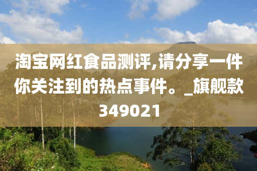 淘宝网红食品测评,请分享一件你关注到的热点事件。_旗舰款349021