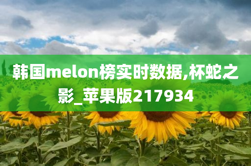 韩国melon榜实时数据,杯蛇之影_苹果版217934