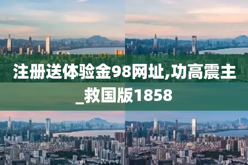 注册送体验金98网址,功高震主_救国版1858