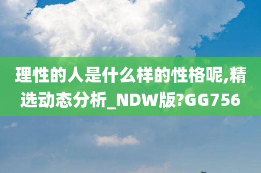 理性的人是什么样的性格呢,精选动态分析_NDW版?GG756