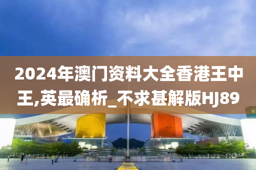 2024年澳门资料大全香港王中王,英最确析_不求甚解版HJ89