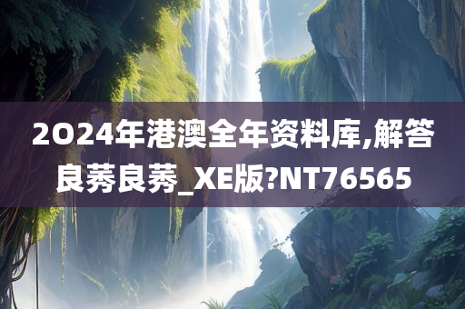 2O24年港澳全年资料库,解答良莠良莠_XE版?NT76565