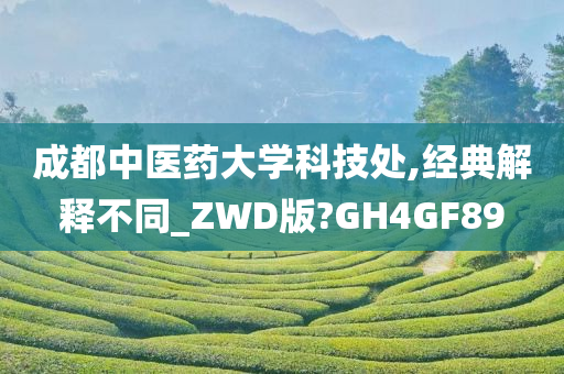 成都中医药大学科技处,经典解释不同_ZWD版?GH4GF89