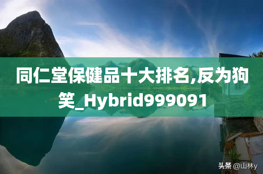 同仁堂保健品十大排名,反为狗笑_Hybrid999091