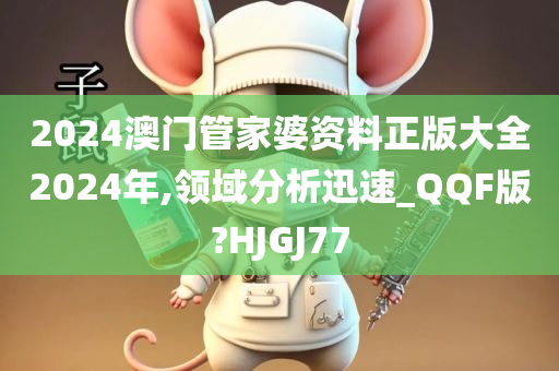 2024澳门管家婆资料正版大全2024年,领域分析迅速_QQF版?HJGJ77