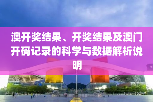 澳开奖结果、开奖结果及澳门开码记录的科学与数据解析说明