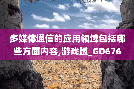 多媒体通信的应用领域包括哪些方面内容,游戏版_GD676