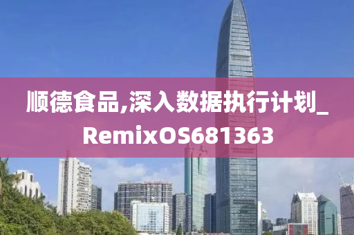 顺德食品,深入数据执行计划_RemixOS681363