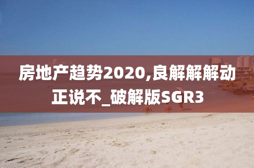 房地产趋势2020,良解解解动正说不_破解版SGR3