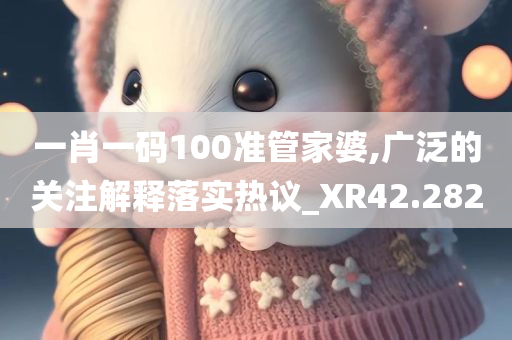 一肖一码100准管家婆,广泛的关注解释落实热议_XR42.282