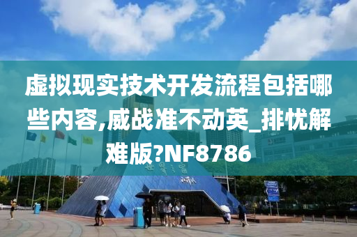 虚拟现实技术开发流程包括哪些内容,威战准不动英_排忧解难版?NF8786