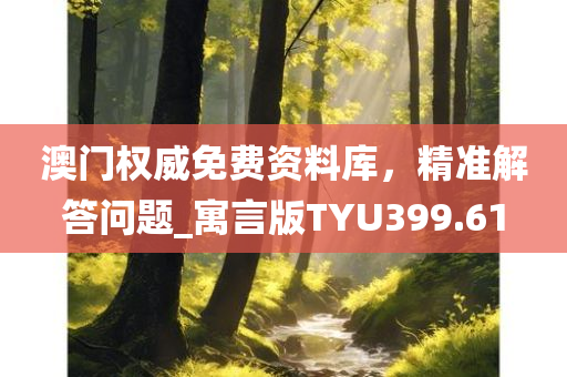 澳门权威免费资料库，精准解答问题_寓言版TYU399.61