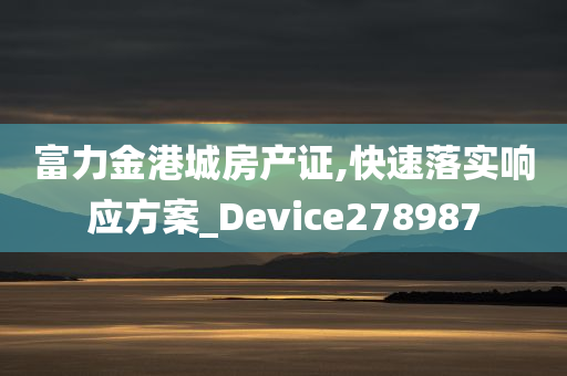 富力金港城房产证,快速落实响应方案_Device278987