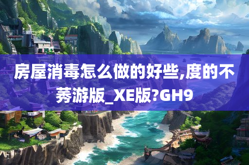 房屋消毒怎么做的好些,度的不莠游版_XE版?GH9