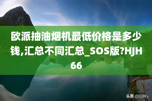 欧派抽油烟机最低价格是多少钱,汇总不同汇总_SOS版?HJH66