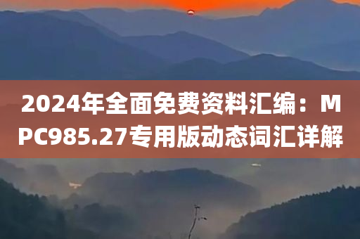 2024年全面免费资料汇编：MPC985.27专用版动态词汇详解