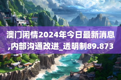 澳门闲情2024年今日最新消息,内部沟通改进_透明制89.873