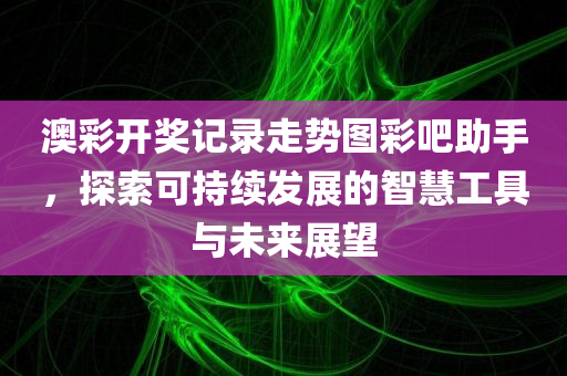 澳彩开奖记录走势图彩吧助手，探索可持续发展的智慧工具与未来展望