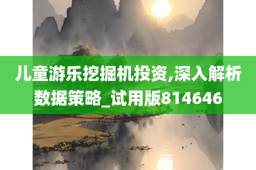 儿童游乐挖掘机投资,深入解析数据策略_试用版814646