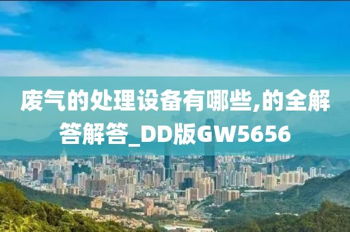 废气的处理设备有哪些,的全解答解答_DD版GW5656