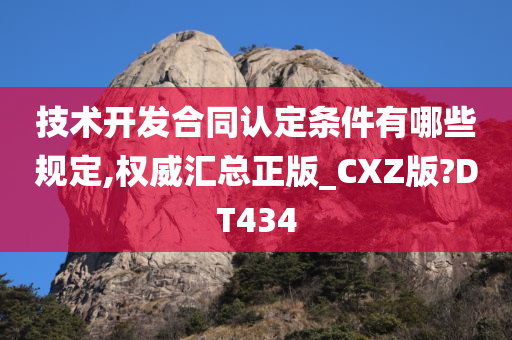 技术开发合同认定条件有哪些规定,权威汇总正版_CXZ版?DT434