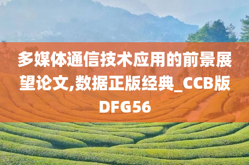 多媒体通信技术应用的前景展望论文,数据正版经典_CCB版DFG56