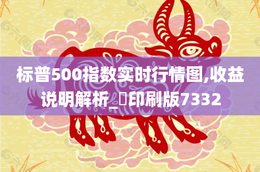 标普500指数实时行情图,收益说明解析_‌印刷版7332