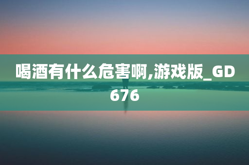 喝酒有什么危害啊,游戏版_GD676