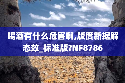 喝酒有什么危害啊,版度新据解态效_标准版?NF8786