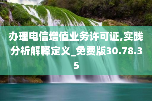 办理电信增值业务许可证,实践分析解释定义_免费版30.78.35