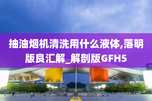 抽油烟机清洗用什么液体,落明版良汇解_解剖版GFH5