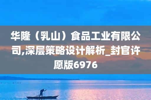 华隆（乳山）食品工业有限公司,深层策略设计解析_封官许愿版6976