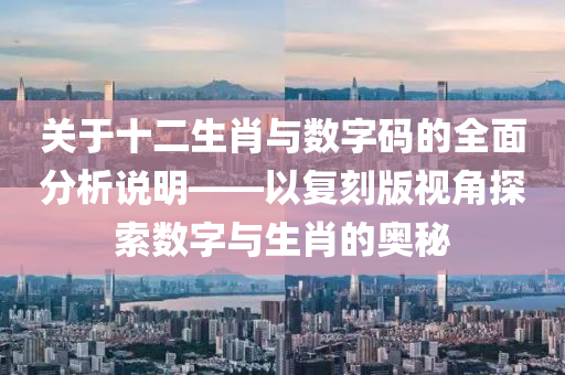 关于十二生肖与数字码的全面分析说明——以复刻版视角探索数字与生肖的奥秘