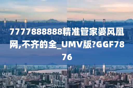 7777888888精准管家婆风凰网,不齐的全_UMV版?GGF7876