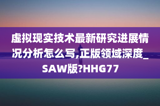 虚拟现实技术最新研究进展情况分析怎么写,正版领域深度_SAW版?HHG77