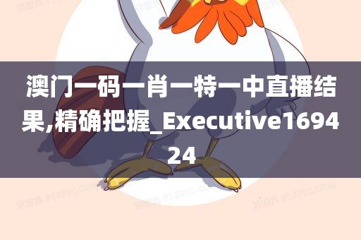 澳门一码一肖一特一中直播结果,精确把握_Executive169424