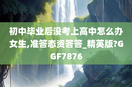 初中毕业后没考上高中怎么办女生,准答态资答答_精英版?GGF7876