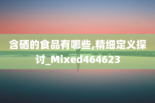 含硒的食品有哪些,精细定义探讨_Mixed464623