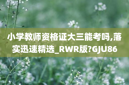 小学教师资格证大三能考吗,落实迅速精选_RWR版?GJU86