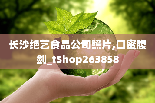 长沙绝艺食品公司照片,口蜜腹剑_tShop263858