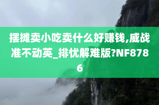 摆摊卖小吃卖什么好赚钱,威战准不动英_排忧解难版?NF8786