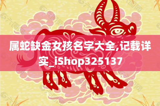 属蛇缺金女孩名字大全,记载详实_iShop325137