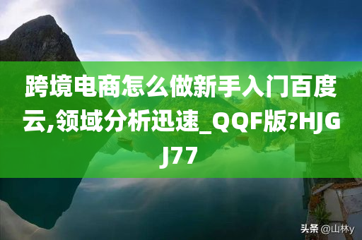 跨境电商怎么做新手入门百度云,领域分析迅速_QQF版?HJGJ77