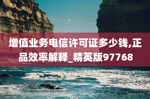 增值业务电信许可证多少钱,正品效率解释_精英版97768