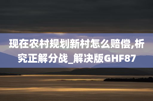 现在农村规划新村怎么赔偿,析究正解分战_解决版GHF87