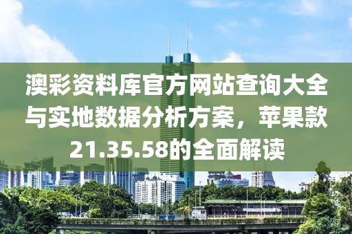 澳彩资料库官方网站查询大全与实地数据分析方案，苹果款21.35.58的全面解读