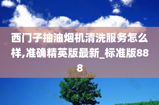 西门子抽油烟机清洗服务怎么样,准确精英版最新_标准版888